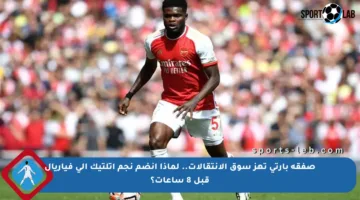 صفقة بارتي تهز سوق الانتقالات.. لماذا انضم نجم أتلتيك إلى فياريال قبل 8 ساعات؟